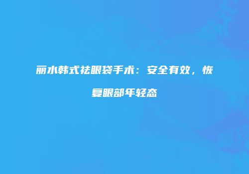 丽水韩式祛眼袋手术:安全有效,恢复眼部年轻态