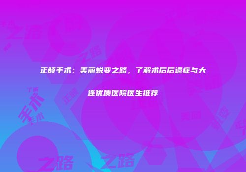 正颌手术:美丽蜕变之路,了解术后后遗症与大连优质医院医生推荐