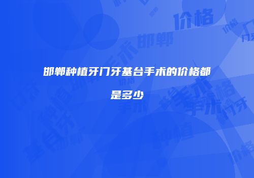 邯郸种植牙门牙基台手术的价格都是多少