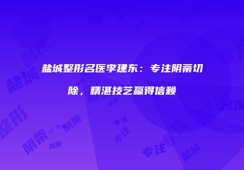 盐城整形名医李建东:专注阴蒂切除,精湛技艺赢得信赖