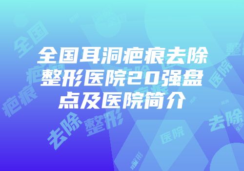 全国耳洞疤痕去除整形医院20强盘点及医院简介