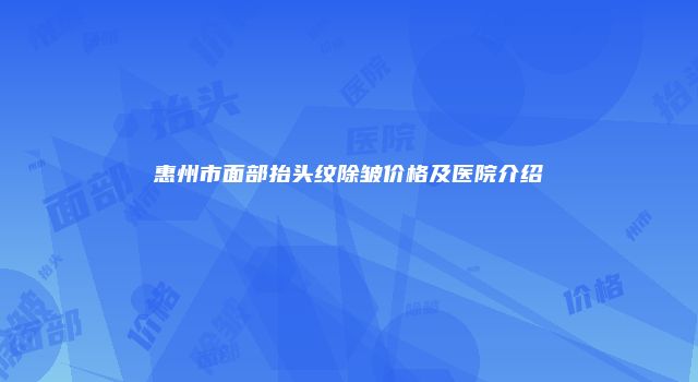 惠州市面部抬头纹除皱价格及医院介绍