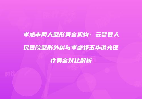 孝感市两大整形美容机构：云梦县人民医院整形外科与孝感祁玉华激光医疗美容对比解析