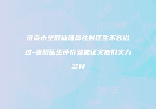 济南市垫假体隆鼻注射医生不容错过-张晓医生评价就能证实他们实力多好