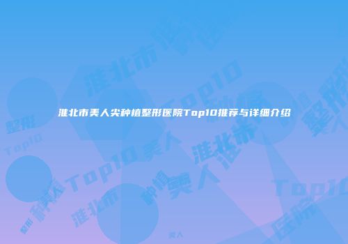 淮北市美人尖种植整形医院Top10推荐与详细介绍