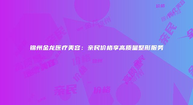 锦州金龙医疗美容:亲民价格享高质量整形服务