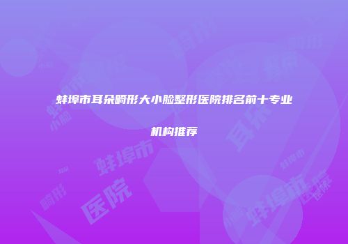 蚌埠市耳朵畸形大小脸整形医院排名前十专业机构推荐