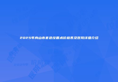 2025年舟山市套色纹眉术价格表及医院详细介绍
