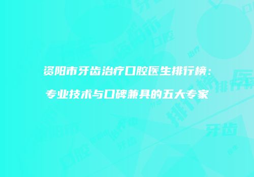 资阳市牙齿治疗口腔医生排行榜:专业技术与口碑兼具的五大专家