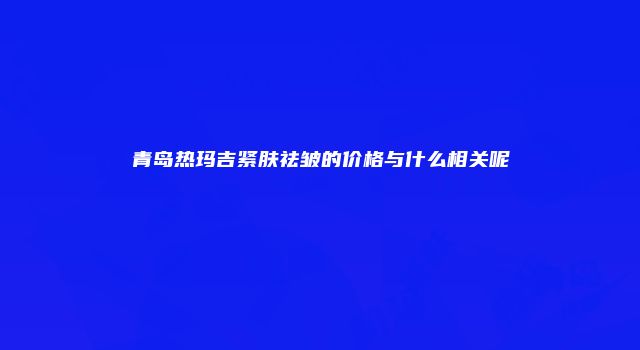 青岛热玛吉紧肤祛皱的价格与什么相关呢