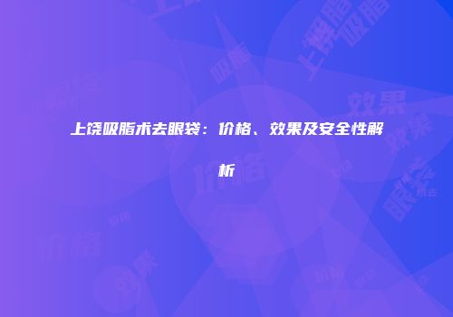 上饶吸脂术去眼袋：价格、效果及安全性解析