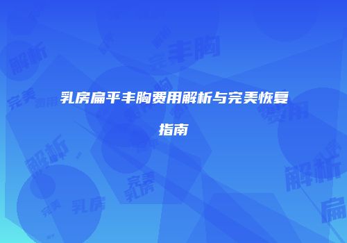 乳房扁平丰胸费用解析与完美恢复指南