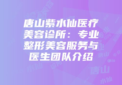 唐山紫水仙医疗美容诊所:专业整形美容服务与医生团队介绍