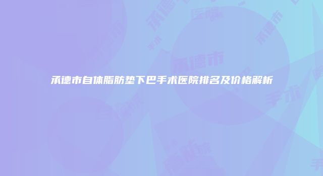 承德市自体脂肪垫下巴手术医院排名及价格解析