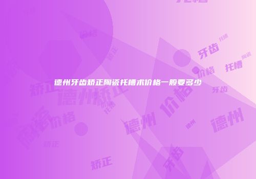 德州牙齿矫正陶瓷托槽术价格一般要多少