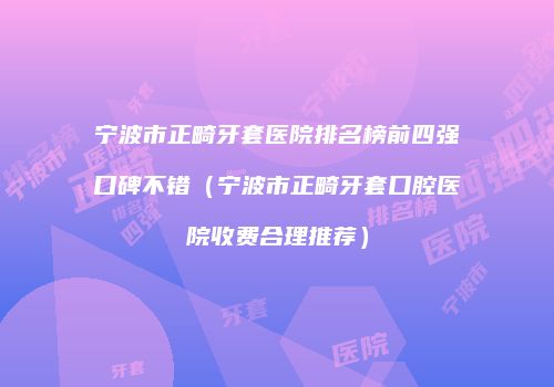 宁波市正畸牙套医院排名榜前四强口碑不错(宁波市正畸牙套口腔医院收费合理推荐)