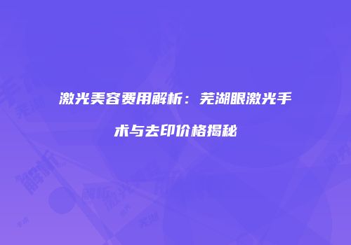 激光美容费用解析:芜湖眼激光手术与去印价格揭秘