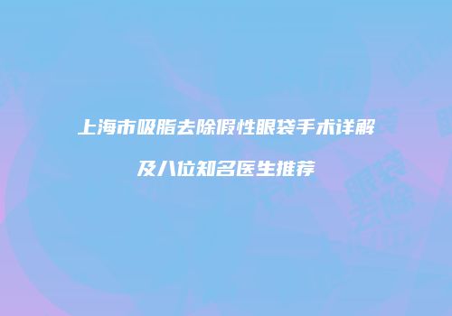 上海市吸脂去除假性眼袋手术详解及八位知名医生推荐