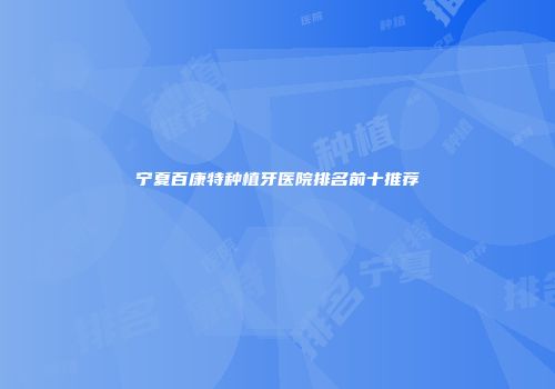 宁夏百康特种植牙医院排名前十推荐