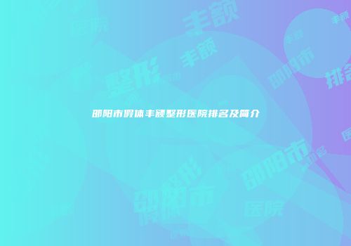 邵阳市假体丰额整形医院排名及简介