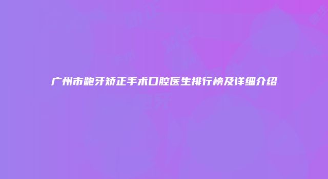 广州市龅牙矫正手术口腔医生排行榜及详细介绍