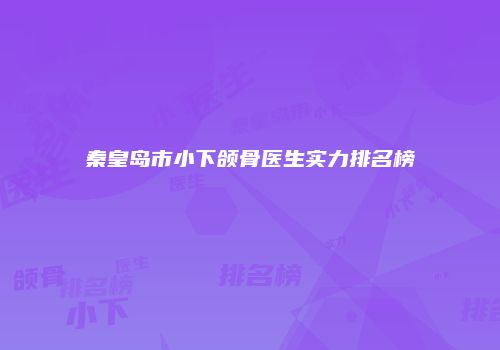 秦皇岛市小下颌骨医生实力排名榜