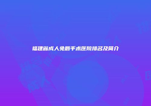 福建省成人兔唇手术医院排名及简介