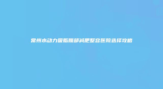 常州水动力吸脂腹部减肥整容医院选择攻略