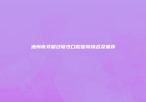 池州市牙龈过敏性口腔医院排名及推荐