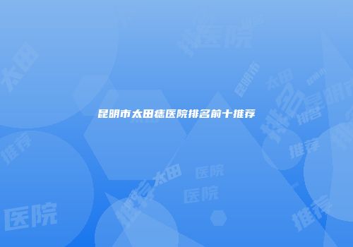 昆明市太田痣医院排名前十推荐