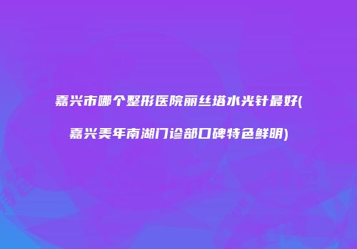 嘉兴市哪个整形医院丽丝塔水光针最好(嘉兴美年南湖门诊部口碑特色鲜明)