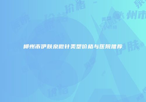 柳州市伊肤泉微针美塑价格与医院推荐