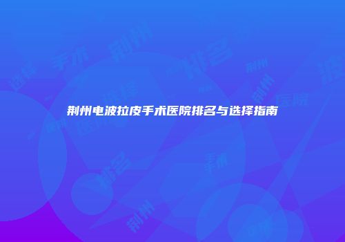 荆州电波拉皮手术医院排名与选择指南