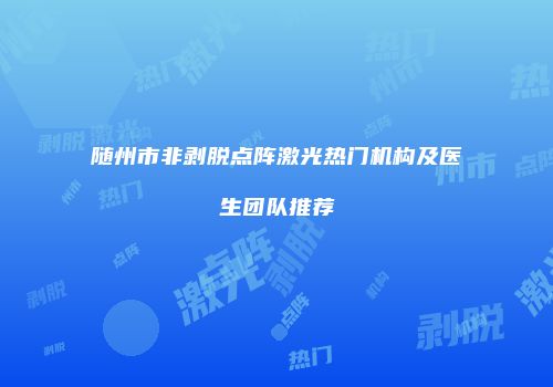 随州市非剥脱点阵激光热门机构及医生团队推荐