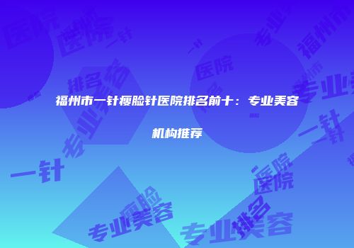 福州市一针瘦脸针医院排名前十:专业美容机构推荐