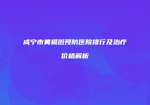 咸宁市黄褐斑预防医院排行及治疗价格解析