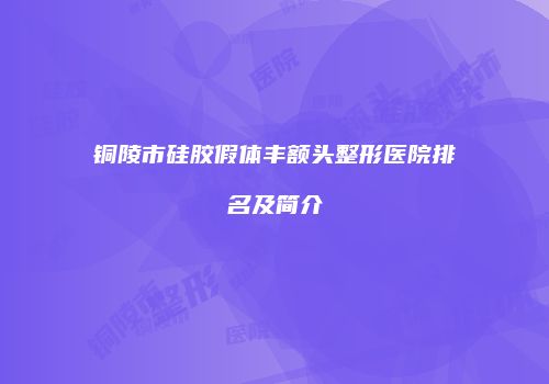 铜陵市硅胶假体丰额头整形医院排名及简介