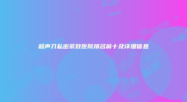 超声刀私密紧致医院排名前十及详细信息