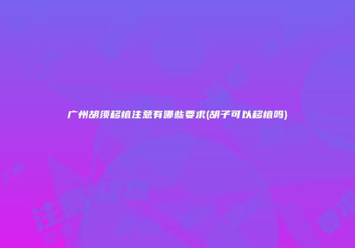 广州胡须移植注意有哪些要求(胡子可以移植吗)