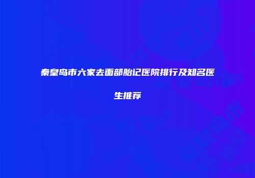 秦皇岛市六家去面部胎记医院排行及知名医生推荐