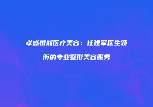 孝感悦然医疗美容:任建军医生领衔的专业整形美容服务