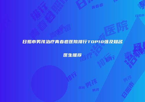 日照市男孩治疗青春痘医院排行TOP10强及知名医生推荐