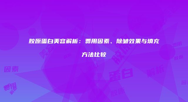 胶原蛋白美容解析:费用因素、除皱效果与填充方法比较