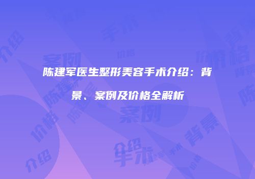 陈建军医生整形美容手术介绍:背景、案例及价格全解析