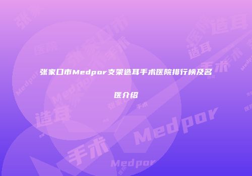 张家口市Medpor支架造耳手术医院排行榜及名医介绍