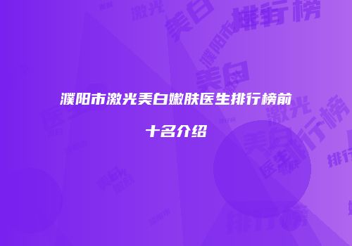 濮阳市激光美白嫩肤医生排行榜前十名介绍
