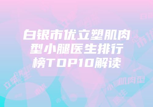 白银市优立塑肌肉型小腿医生排行榜TOP10解读