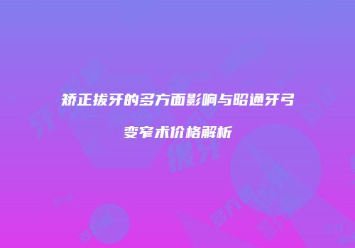 矫正拔牙的多方面影响与昭通牙弓变窄术价格解析