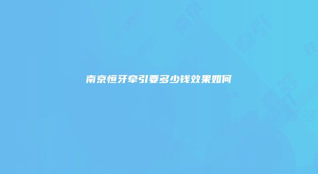 南京恒牙牵引要多少钱效果如何
