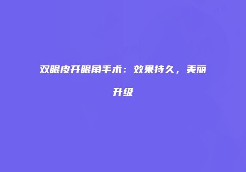 双眼皮开眼角手术：效果持久，美丽升级